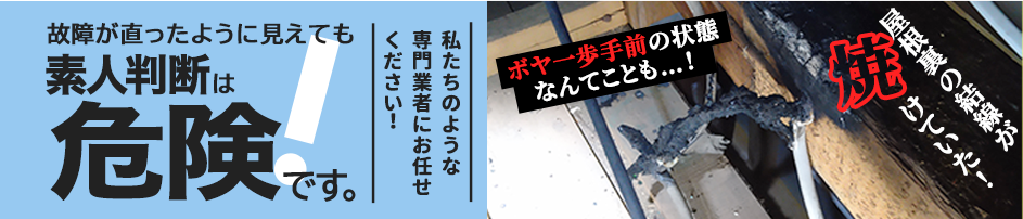 故障が直ったように見えても素人判断は危険です。ボヤ一歩手前の状態なんてことも…！